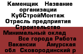 Каменщик › Название организации ­ КубСтройМонтаж › Отрасль предприятия ­ Строительство › Минимальный оклад ­ 100 000 - Все города Работа » Вакансии   . Амурская обл.,Сковородинский р-н